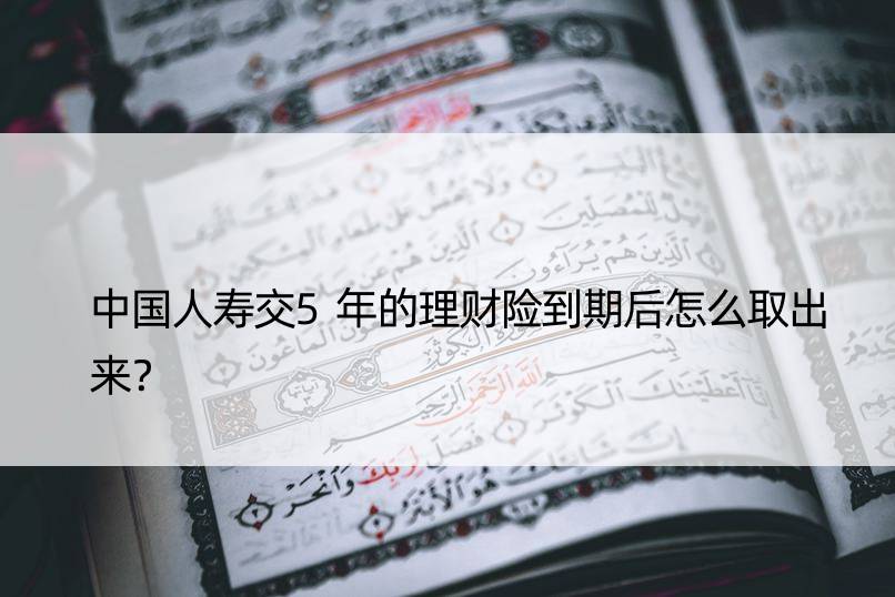 中国人寿交5年的理财险到期后怎么取出来？