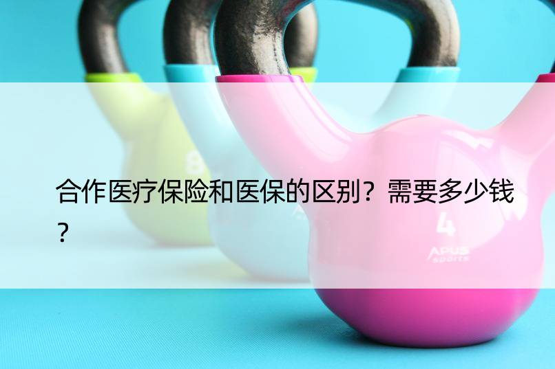 合作医疗保险和医保的区别？需要多少钱？