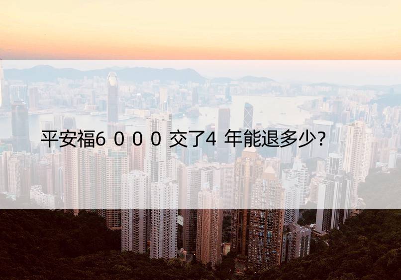 平安福6000交了4年能退多少？