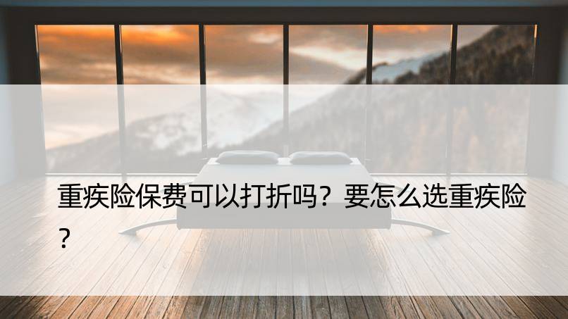 重疾险保费可以打折吗？要怎么选重疾险？