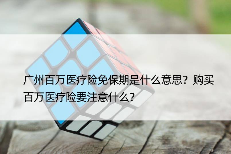 广州百万医疗险免保期是什么意思？购买百万医疗险要注意什么？