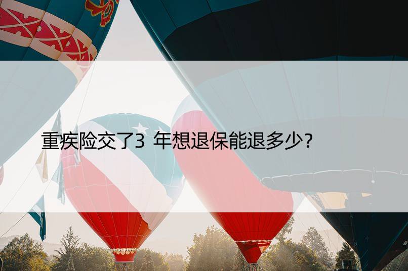 重疾险交了3年想退保能退多少？