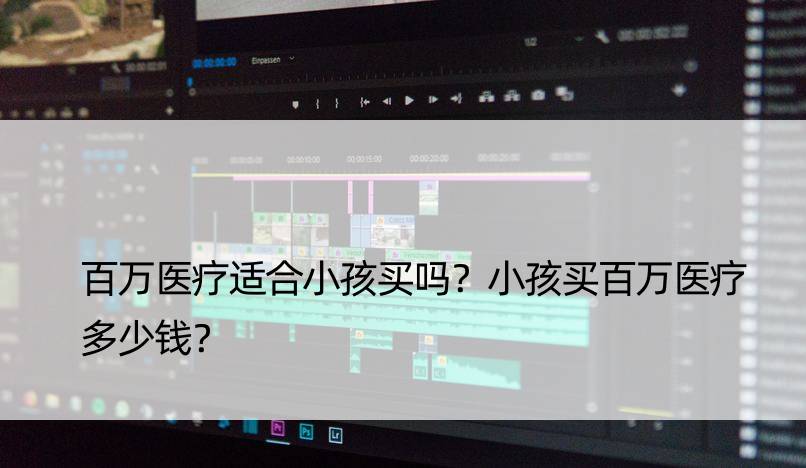 百万医疗适合小孩买吗？小孩买百万医疗多少钱？