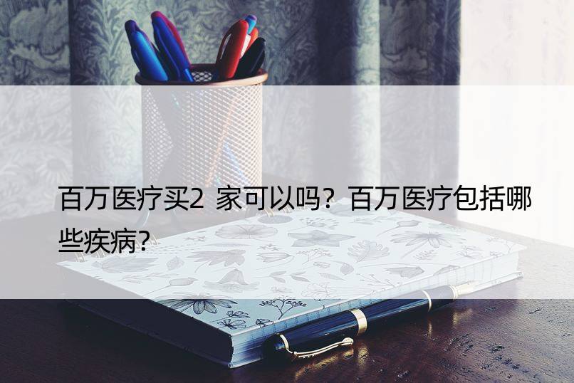 百万医疗买2家可以吗？百万医疗包括哪些疾病？