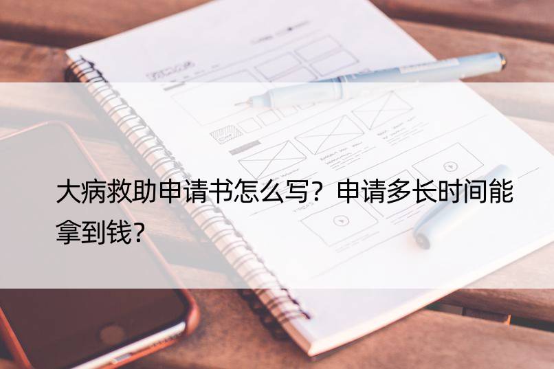 大病救助申请书怎么写？申请多长时间能拿到钱？