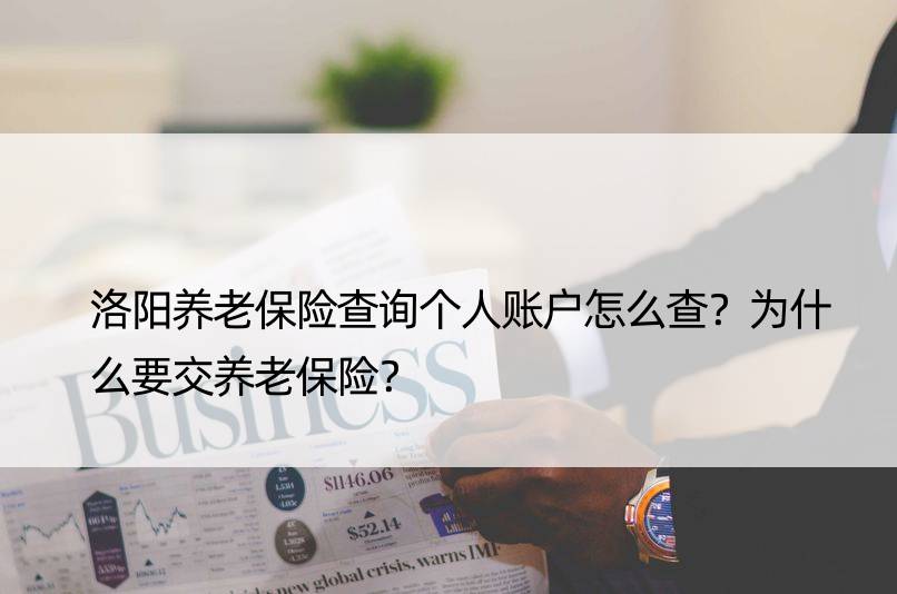 洛阳养老保险查询个人账户怎么查？为什么要交养老保险？