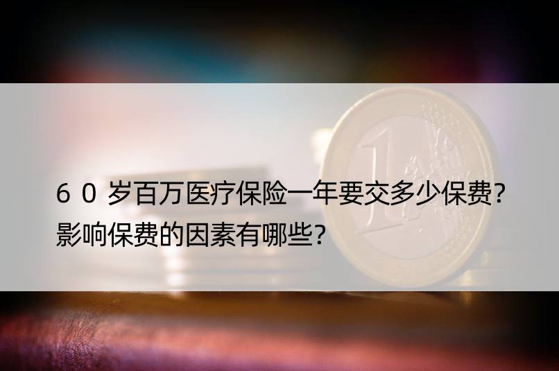 60岁百万医疗保险一年要交多少保费？影响保费的因素有哪些？