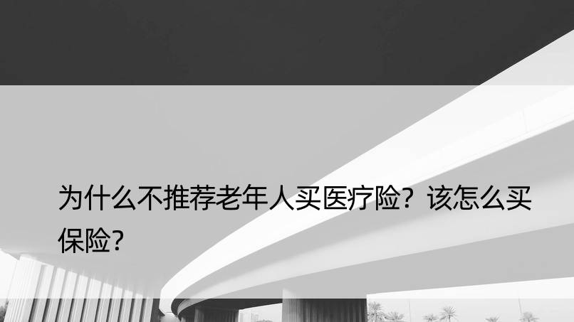 为什么不推荐老年人买医疗险？该怎么买保险？