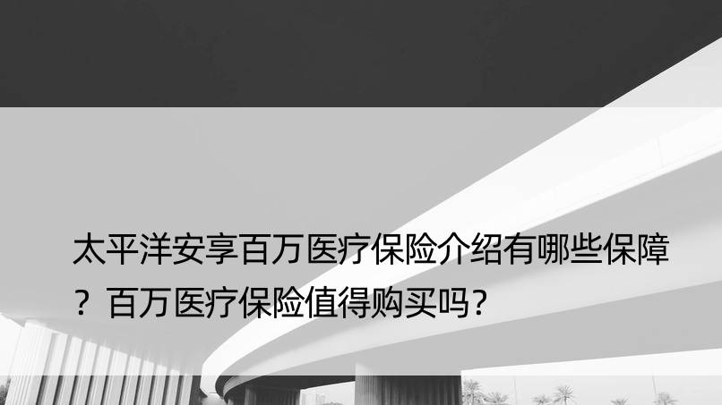 太平洋安享百万医疗保险介绍有哪些保障？百万医疗保险值得购买吗？