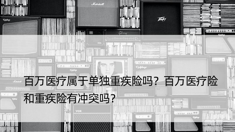 百万医疗属于单独重疾险吗？百万医疗险和重疾险有冲突吗？