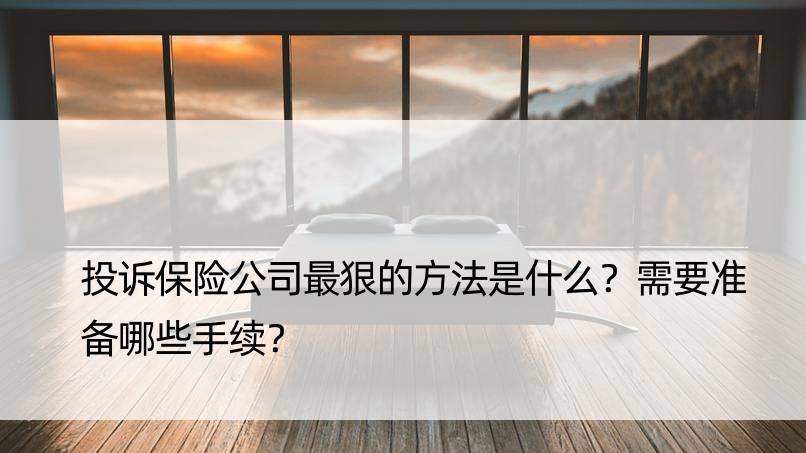 投诉保险公司最狠的方法是什么？需要准备哪些手续？