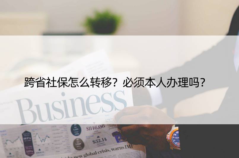 跨省社保怎么转移？必须本人办理吗？