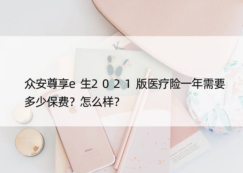 众安尊享e生2021版医疗险一年需要多少保费？怎么样？