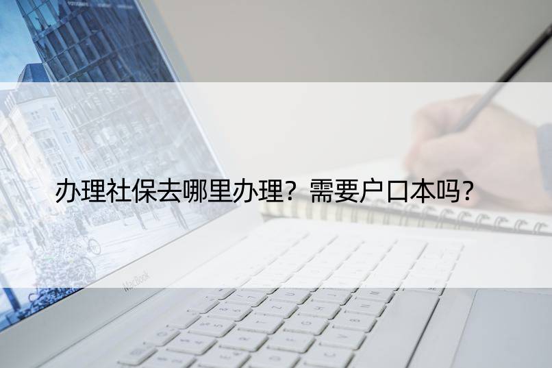 办理社保去哪里办理？需要户口本吗？