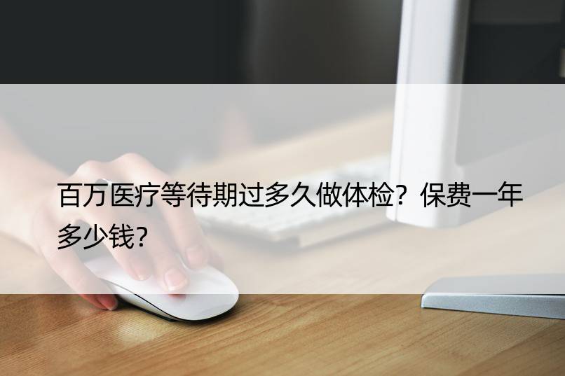 百万医疗等待期过多久做体检？保费一年多少钱？