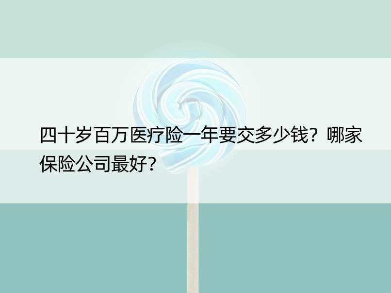 四十岁百万医疗险一年要交多少钱？哪家保险公司更好？