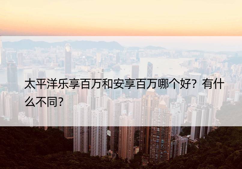 太平洋乐享百万和安享百万哪个好？有什么不同？