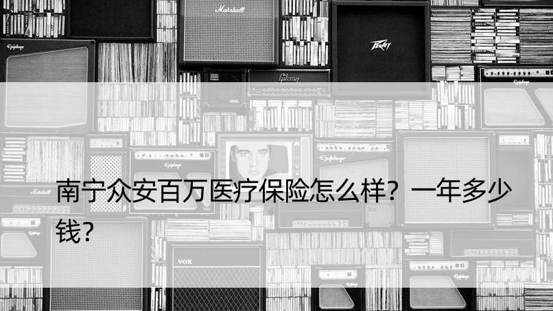 南宁众安百万医疗保险怎么样？一年多少钱？