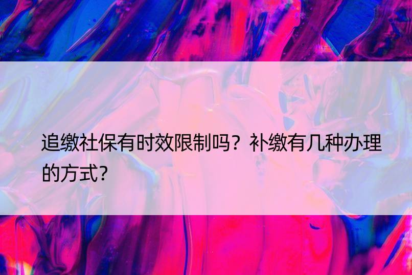 追缴社保有时效限制吗？补缴有几种办理的方式？