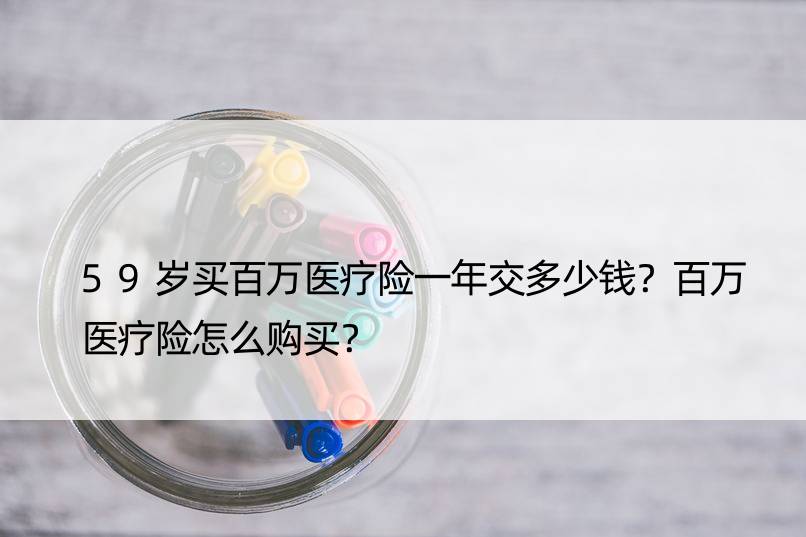 59岁买百万医疗险一年交多少钱？百万医疗险怎么购买？