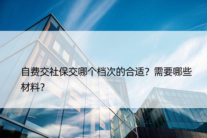 自费交社保交哪个档次的合适？需要哪些材料？