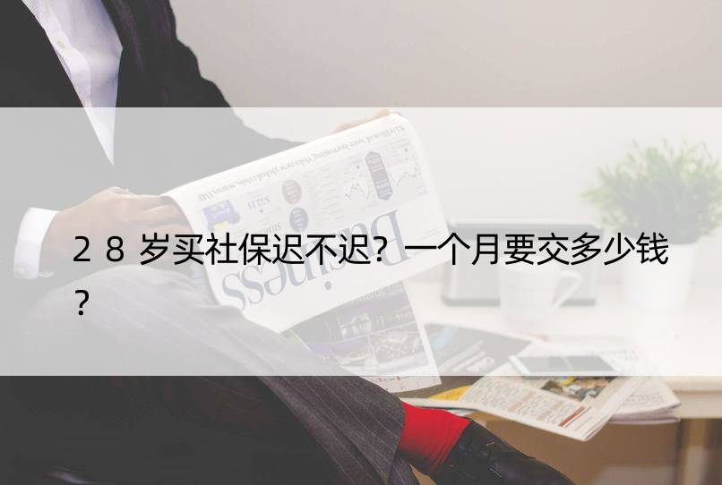 28岁买社保迟不迟？一个月要交多少钱？