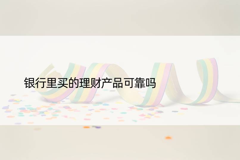 银行里买的理财产品可靠吗