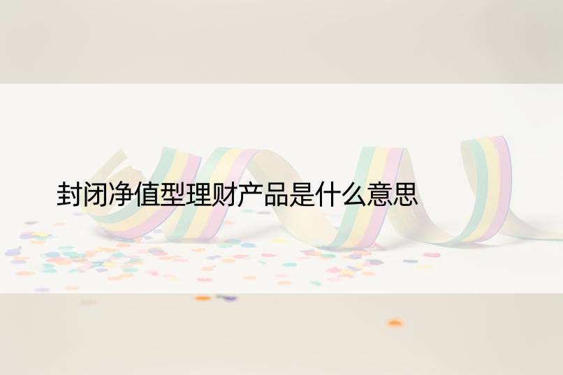 封闭净值型理财产品是什么意思