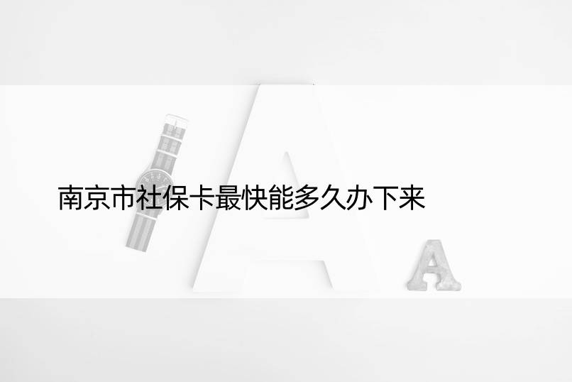 南京市社保卡最快能多久办下来