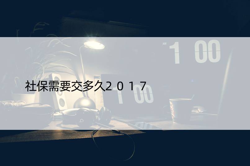 社保需要交多久2017