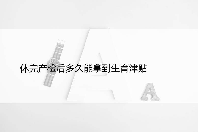 休完产检后多久能拿到生育津贴