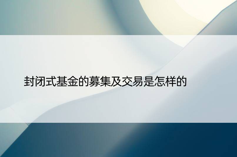 封闭式基金的募集及交易是怎样的