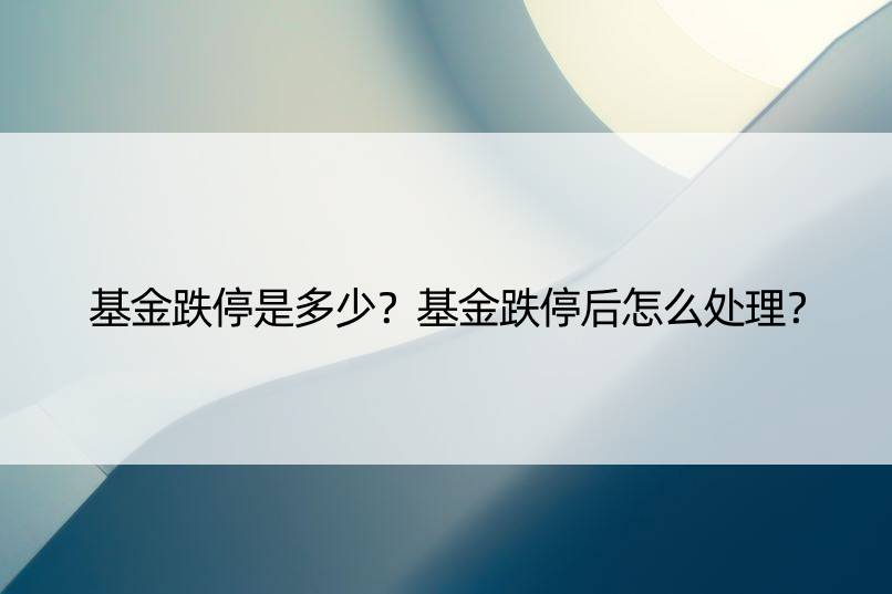 基金跌停是多少？基金跌停后怎么处理？