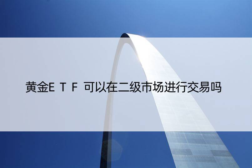 黄金ETF可以在二级市场进行交易吗