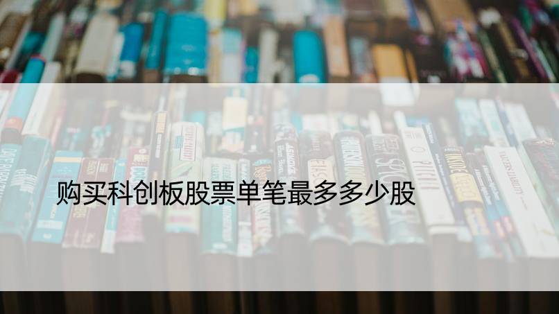 购买科创板股票单笔最多多少股