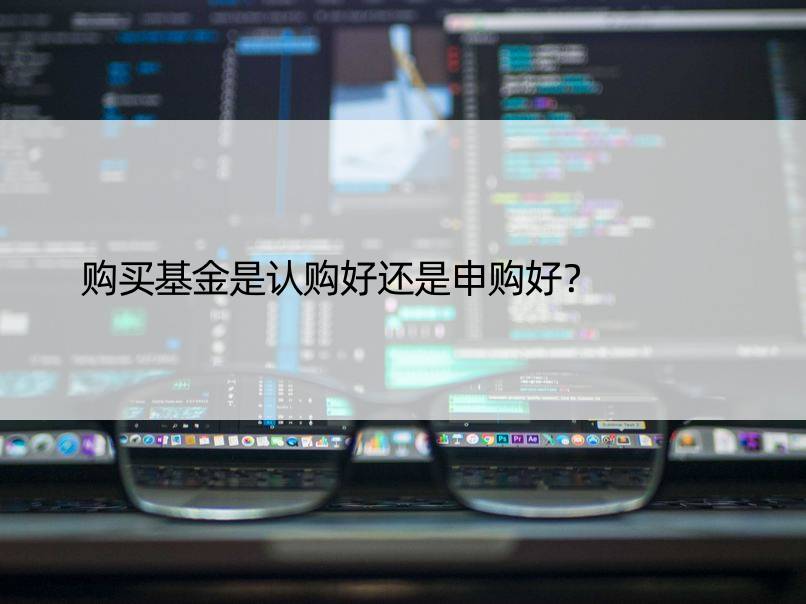 购买基金是认购好还是申购好？