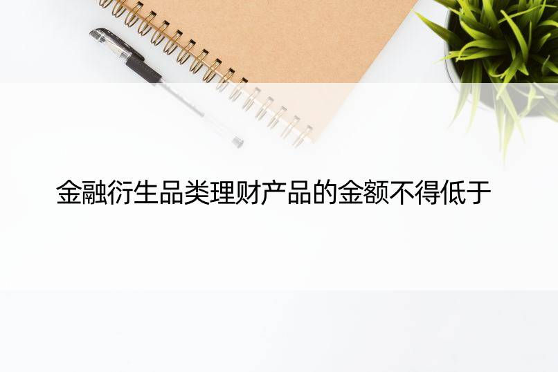 金融衍生品类理财产品的金额不得低于