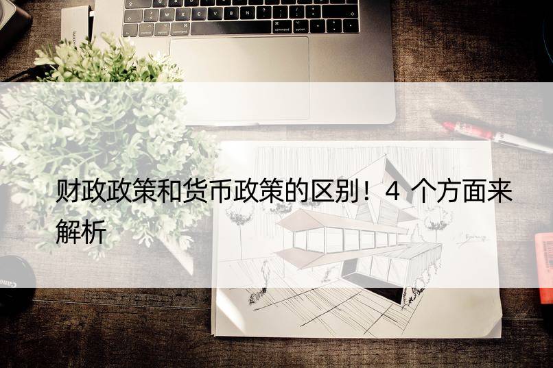 财政政策和货币政策的区别！4个方面来解析