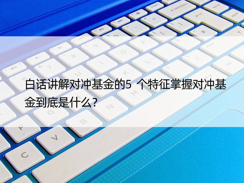 白话讲解对冲基金的5个特征掌握对冲基金到底是什么？