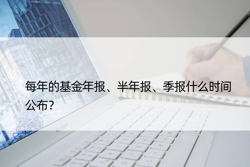 每年的基金年报、半年报、季报什么时间公布？