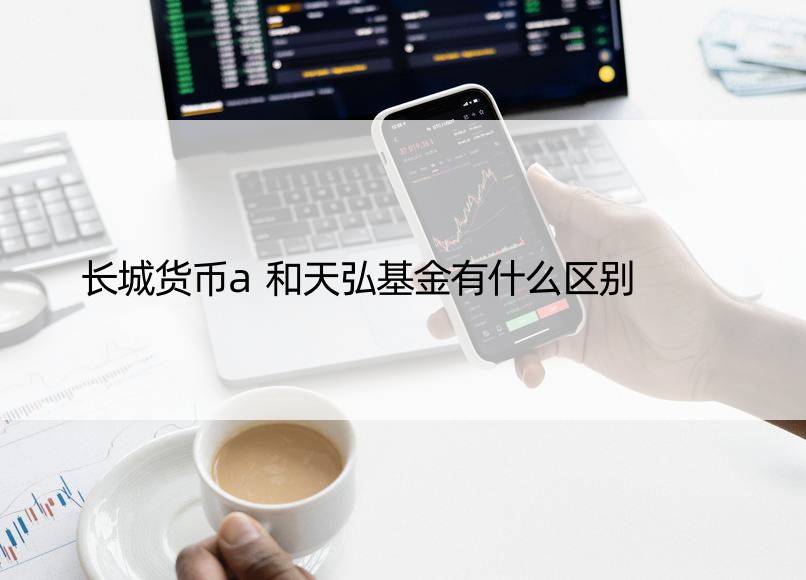 长城货币a和天弘基金有什么区别