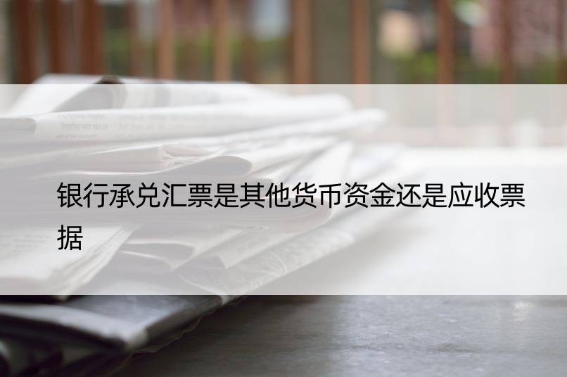 银行承兑汇票是其他货币资金还是应收票据