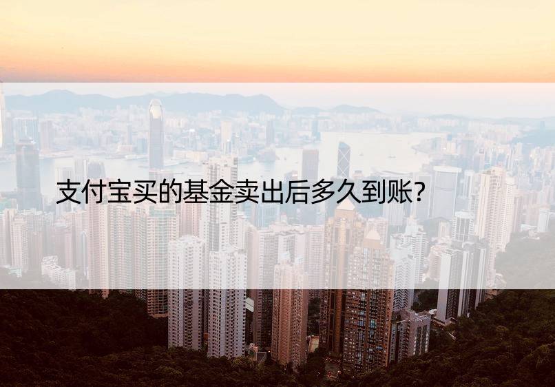 支付宝买的基金卖出后多久到账？