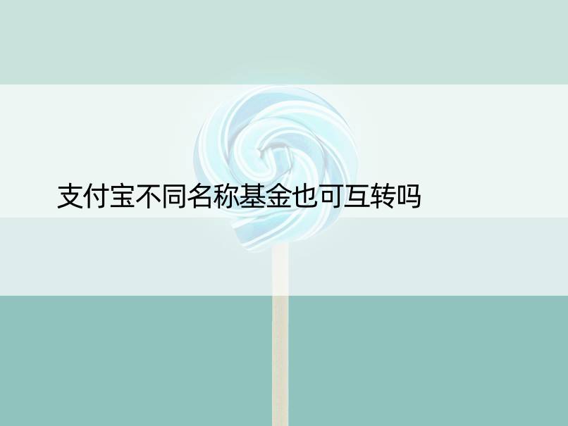 支付宝不同名称基金也可互转吗