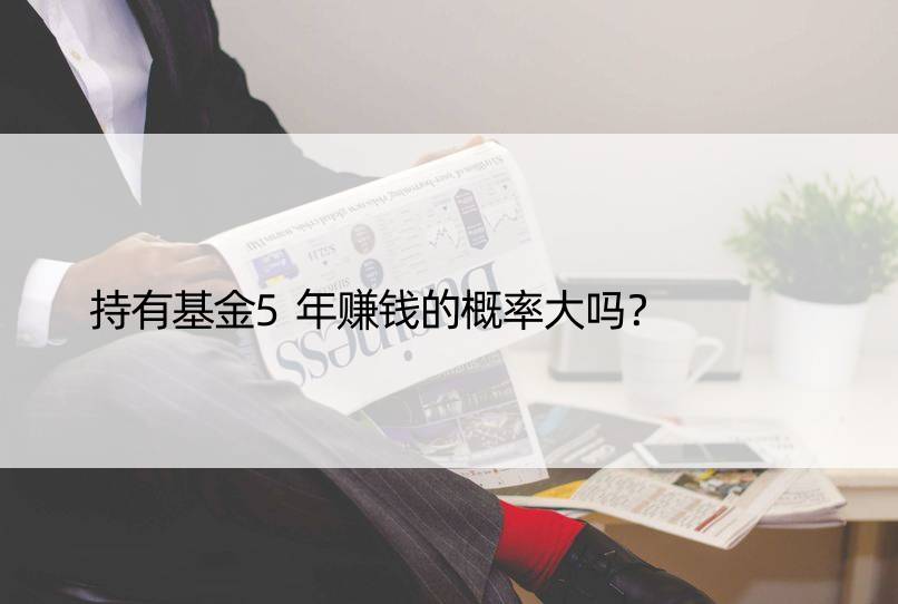 持有基金5年赚钱的概率大吗？