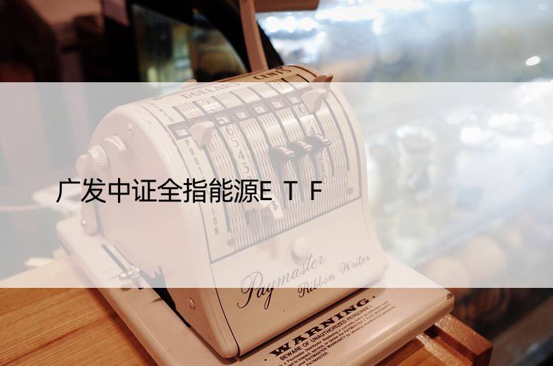 广发中证全指能源ETF