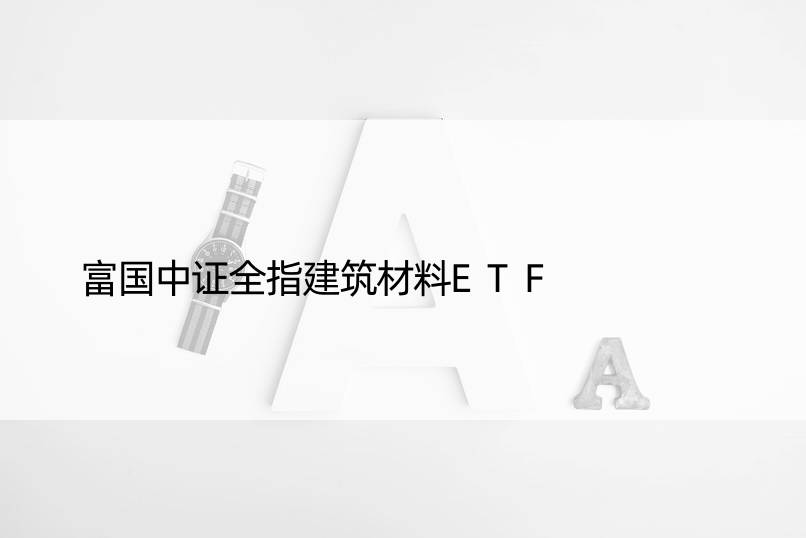 富国中证全指建筑材料ETF