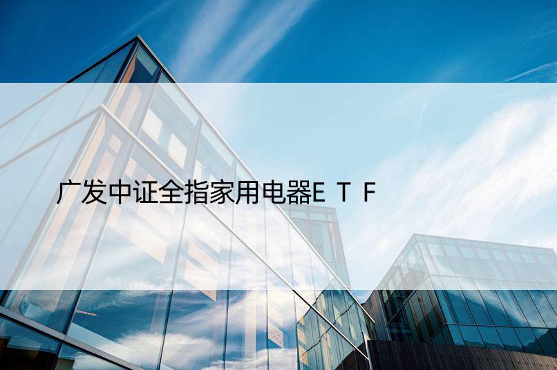 广发中证全指家用电器ETF