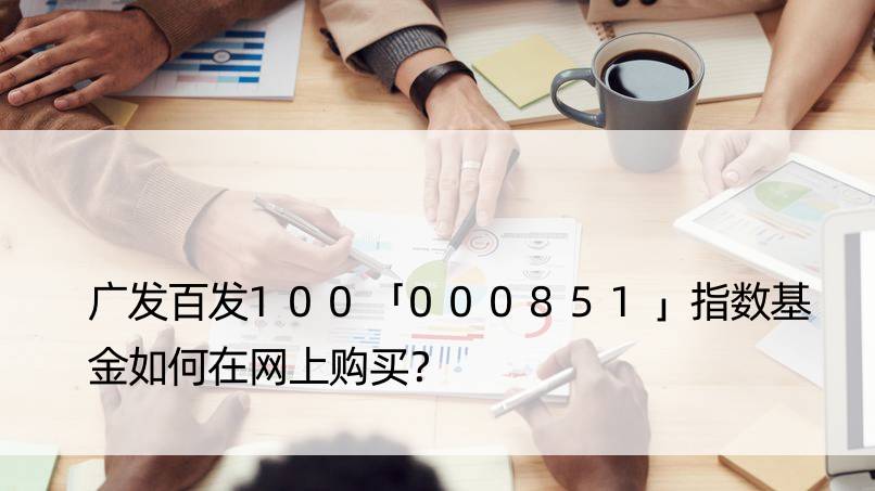 广发百发100「000851」指数基金如何在网上购买？