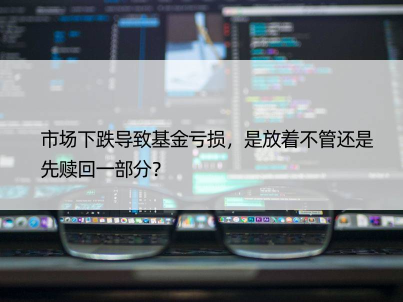 市场下跌导致基金亏损，是放着不管还是先赎回一部分？